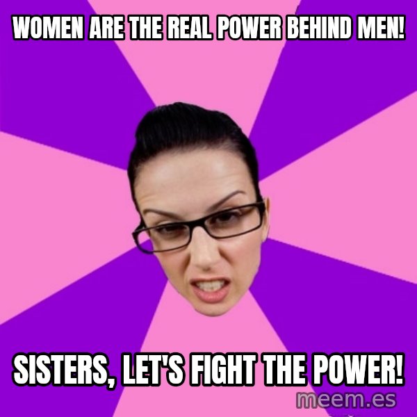 Privilege Denying Feminist meme: women are the real power behind men! / sisters, let's fight the power!