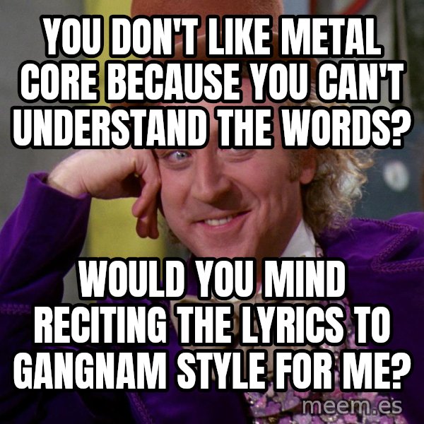 Willy Wonka meme: You don't like metal core because you can't understand the wordS? / Would you mind reciting the lyrics to gangnam style for me?
