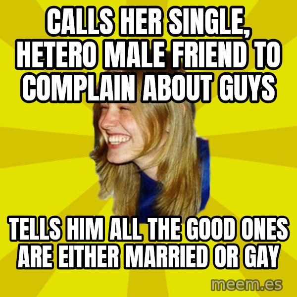Trologirl meme: calls her single, hetero male friend to complain about guys / tells him all the good ones are either married or gay
