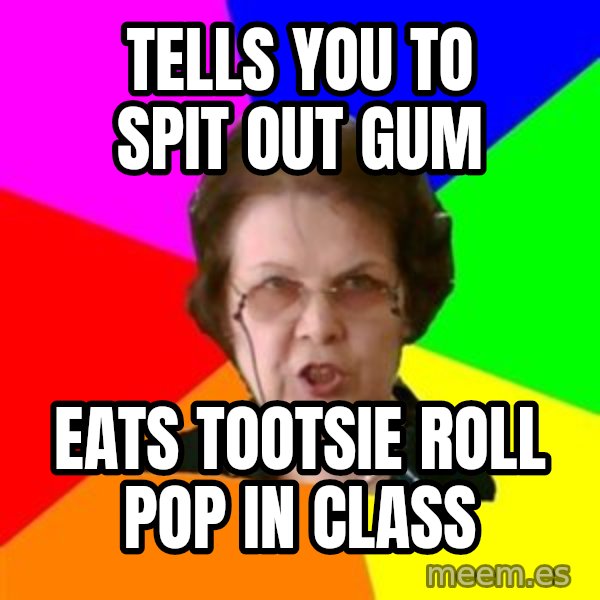 teacher meme: Tells you to spit out gum / eats tootsie roll pop in class
