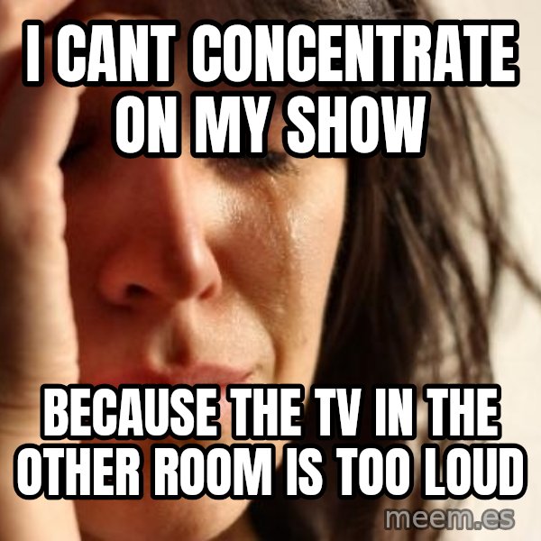 First World Problems meme: I cant concentrate on my show / because the tv in the other room is too loud