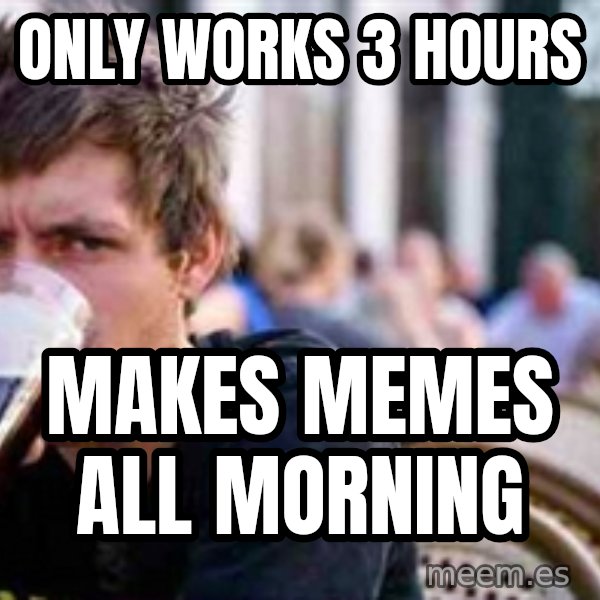 The Lazy College Senior meme: Only works 3 hours / makes memes all morning
