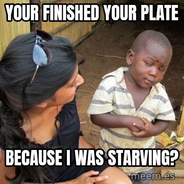 Skeptical 3rd World Kid meme: YOUR FINISHED YOUR PLATE / BECAUSE I WAS STARVING?
