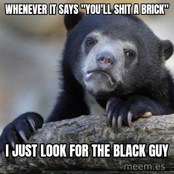 Confession Bear meme: Whenever it says "you'll shit a brick" / I just look for the black guy