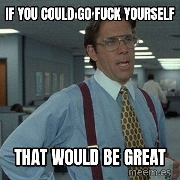 Office Space That Would Be Great meme: if you could go fuck yourself / that would be great