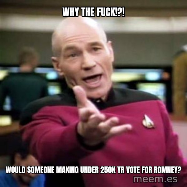 Picard Wtf meme: Why the fuck!?! / would Someone making under 250k yr vote for Romney?