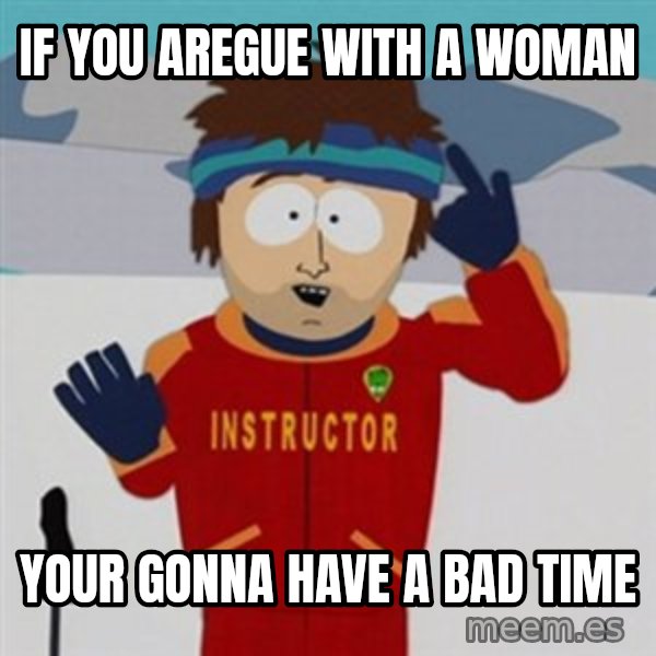 SouthPark Bad Time meme meme: if you aregue with a woman / your gonna have a bad time