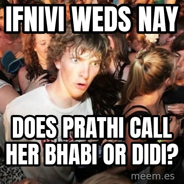 Sudden Realization Ralph meme: ifnivi weds nay / does prathi call her bhabi or didi?