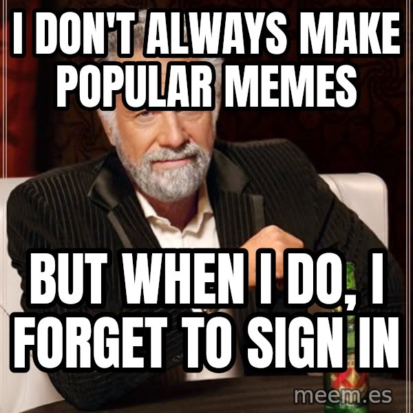 The Most Interesting Man In The World meme: I DON'T ALWAYS MAKE POPULAR MEMES / BUT WHEN I DO, I FORGET TO SIGN IN