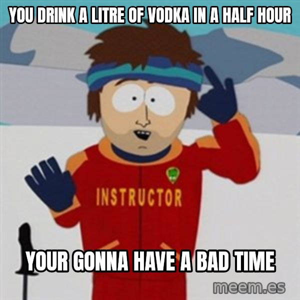 SouthPark Bad Time meme meme: YOU DRINK A LITRE OF VODKA IN A HALF HOUR / YOUR GONNA HAVE A BAD TIME