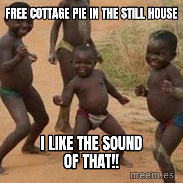 african children dancing meme: FREE COTTAGE PIE IN THE STILL HOUSE / I LIKE THE SOUND OF THAT!!