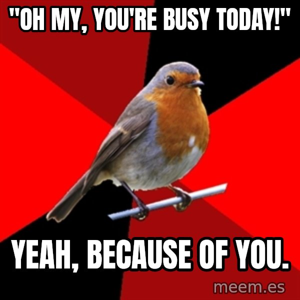 Retail Robin meme: "Oh my, you're busy today!" / yeah, because of you.