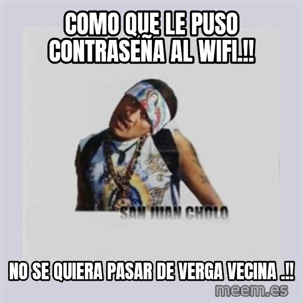 san juan cholo meme: COMO QUE LE PUSO CONTRASEÑA AL WIFI.!! / NO SE QUIERA PASAR DE VERGA VECINA .!!