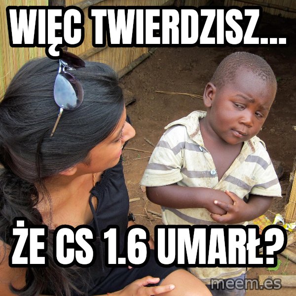 Skeptical African Child meme: Więc Twierdzisz... / Że cs 1.6 Umarł?