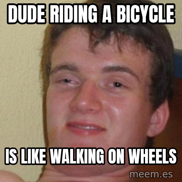 really high guy meme: Dude riding a bicycle / is like walking on wheels
