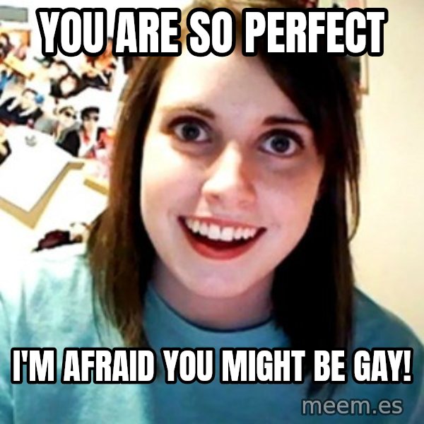 Overly Obsessed Girlfriend meme: you are  So perfect / I'm afraid you might be gay!