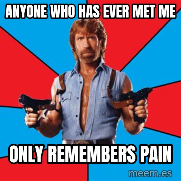 Chuck Norris  meme: anyone who has ever met me / only remembers pain