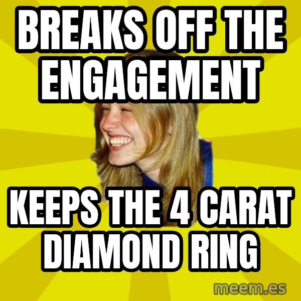 Trologirl meme: breaks off the engagement / keeps the 4 carat diamond ring