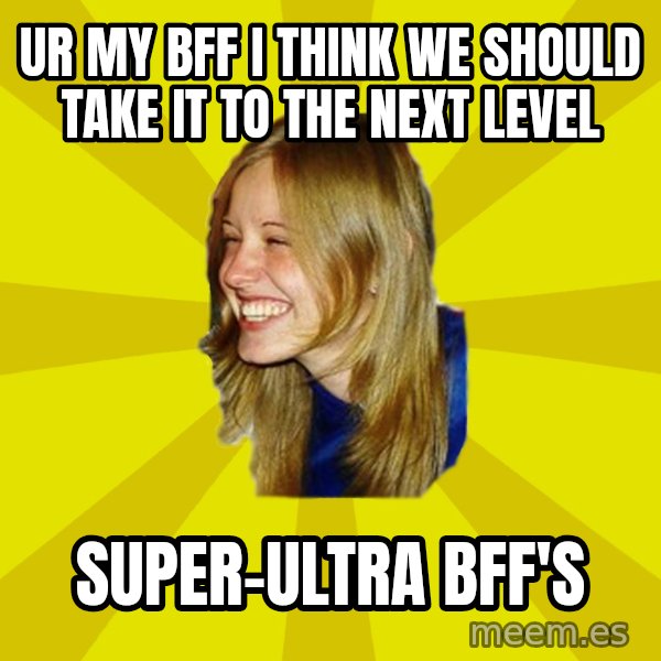 Trologirl meme: Ur my bff i think we should take it to the next level / super-ultra bff's