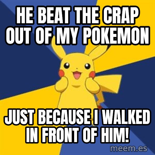Pokemon Logic  meme: he beat the crap out of my pokemon / just because i walked in front of him!