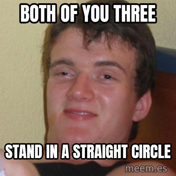 Stoner Stanley meme: both of you three / Stand in a straight circle