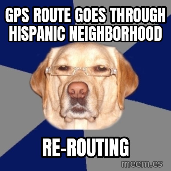 Racist Dawg meme: gps ROUTE GOES THROUGH HISPANIC NEIGHBORHOOD / RE-ROUTING