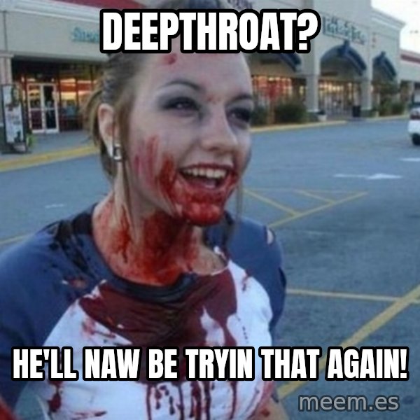 Scary Nympho meme: Deepthroat? / He'll Naw be tryin that again!