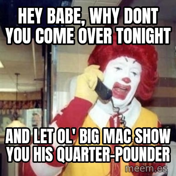 Ronald Mcdonald Call meme: hey babe, why dont you come over tonight / and let ol' big mac show you his quarter-pounder