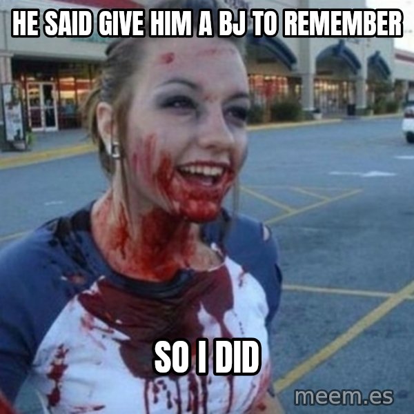 Scary Nympho meme: HE SAID GIVE HIM A BJ TO REMEMBER / SO I DID