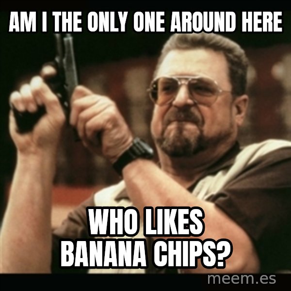 am i the only one around here meme: Am I the only one around here / Who likes banana chips?