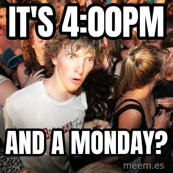Sudden Realization Ralph meme: It's 4:00pm / And a monday?