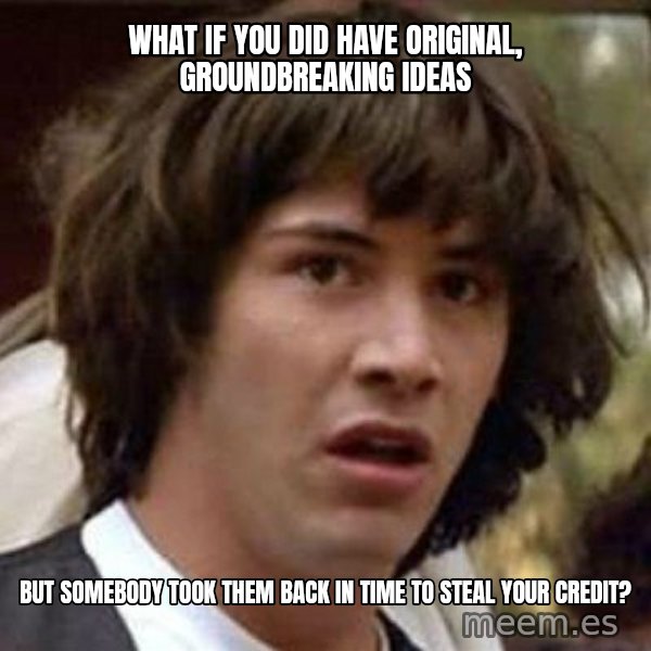 Conspiracy Keanu meme: what if you did have original, groundbreaking ideas / but somebody took them back in time to steal your credit?