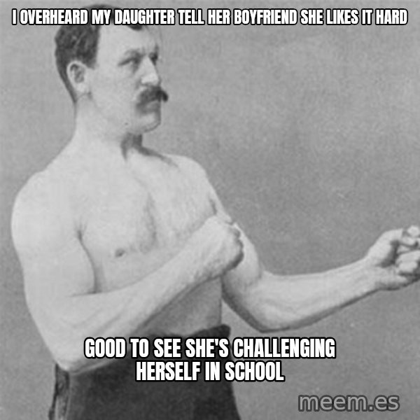 overly manlyman meme: I OVERHEARD MY DAUGHTER TELL HER BOYFRIEND SHE LIKES IT HARD / GOOD TO SEE SHE'S CHALLENGING HERSELF IN SCHOOL
