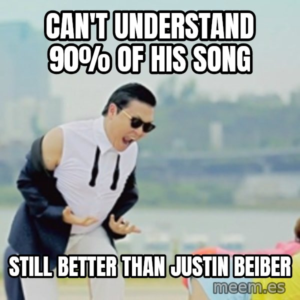 Gangnam Style meme: can't understand 90% of his song / still better than Justin beiber