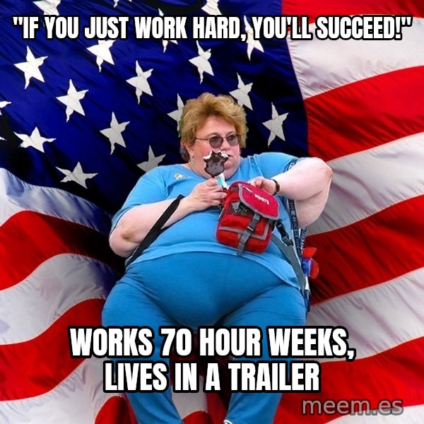 Obese American meme: "If you just work hard, you'll succeed!" / works 70 hour weeks, lives in a trailer