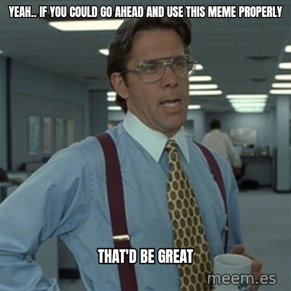 Bill Lumbergh meme: Yeah.. If you could go ahead and use this meme properly / That'd be great