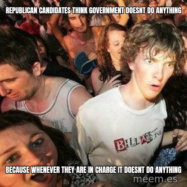 -Sudden Clarity Clarence meme: republican candidates think government doesnt do anything / because whenever they are in charge it doesnt do anything