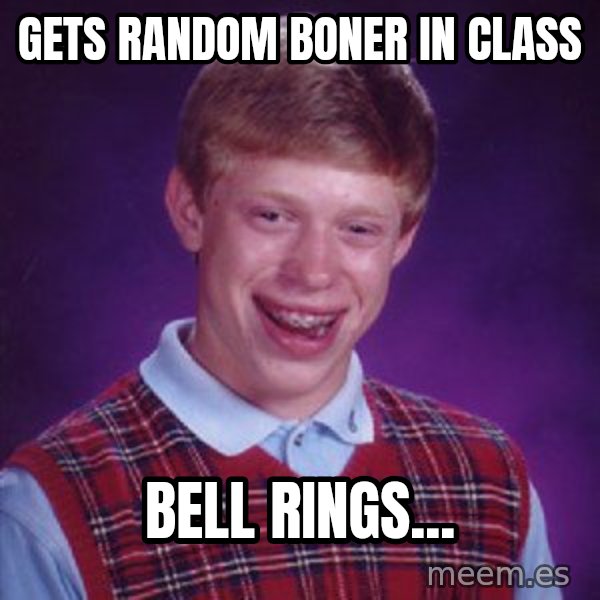 Bad Luck Brian meme: gets random boner in class / bell rings...