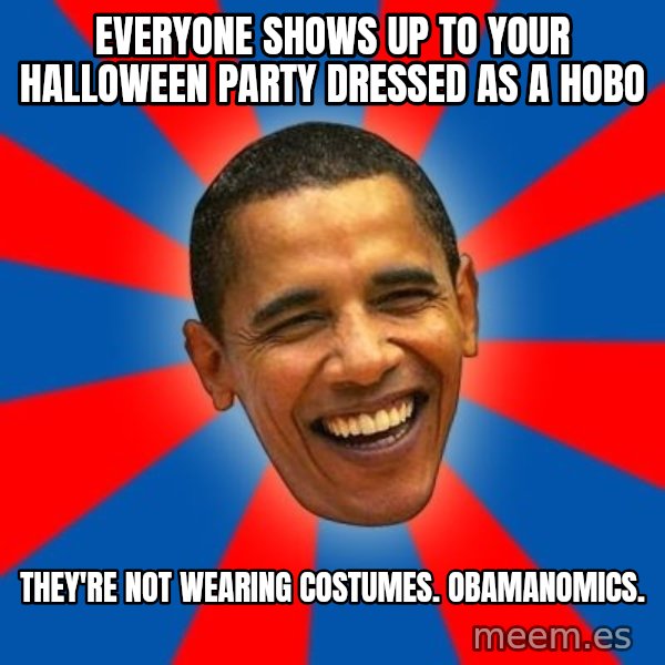 Obama meme: Everyone shows up to your halloween party dressed as a hobo / they're not wearing costumes.  Obamanomics.