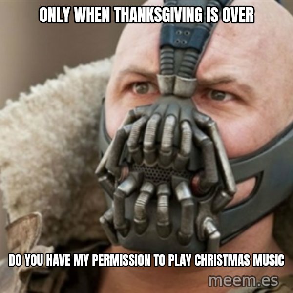 Bane meme: Only when thanksgiving is over / do you have my permission to play christmas music