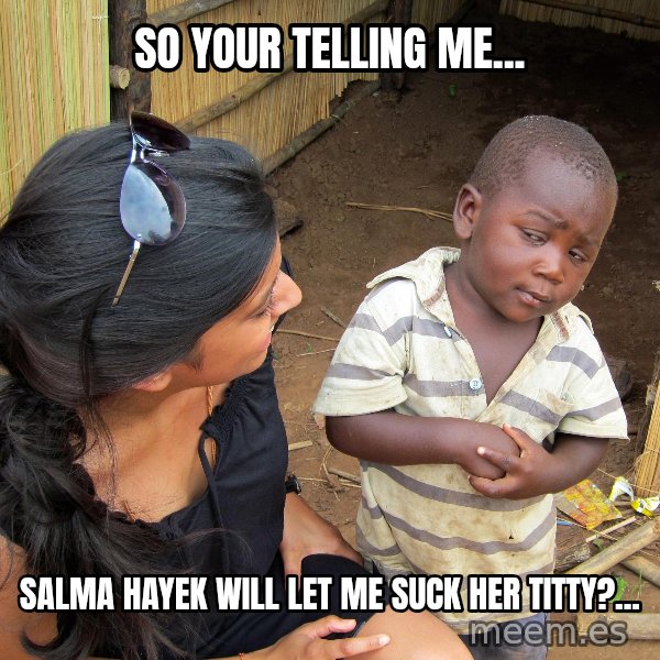 Skeptical African Child meme: So your telling me... / Salma hayek will let me suck her titty?...