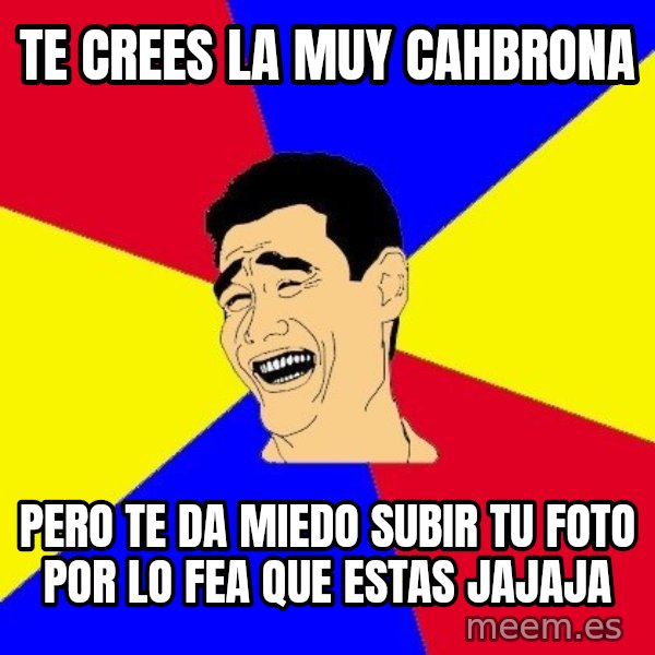 journalist meme: TE CREES LA MUY CAHBRONA / Pero te da miedo subir tu foto por lo fea que Estas  Jajaja