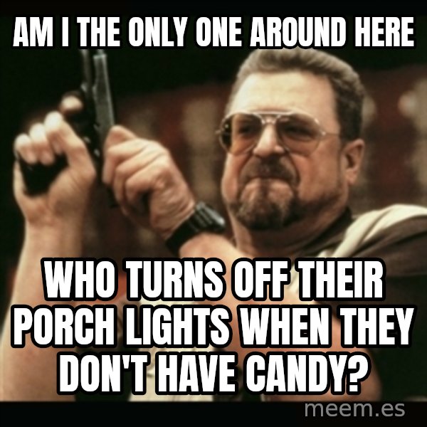 am i the only one around here meme: Am I the only one around here / Who turns off their porch lights when they don't have candy?