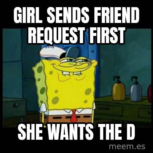 Don't you, Squidward? meme: GIRL SENDS FRIEND REQUEST FIRST / SHE WANTS THE D