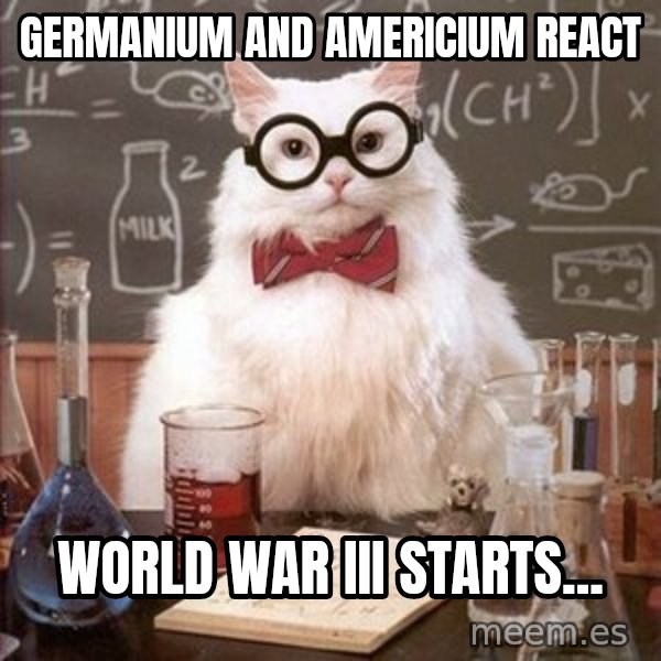 Chemistry Cat meme: germanium and americium react / world war iii starts...