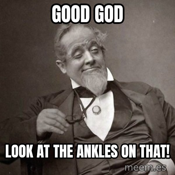 1889 [10] guy meme: GOOD GOD / LOOK AT THE ANKLES ON THAT!