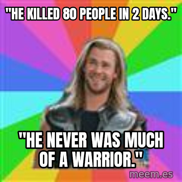 Overly Accepting Thor meme: "He killed 80 people in 2 days." / "He never was much of a warrior."