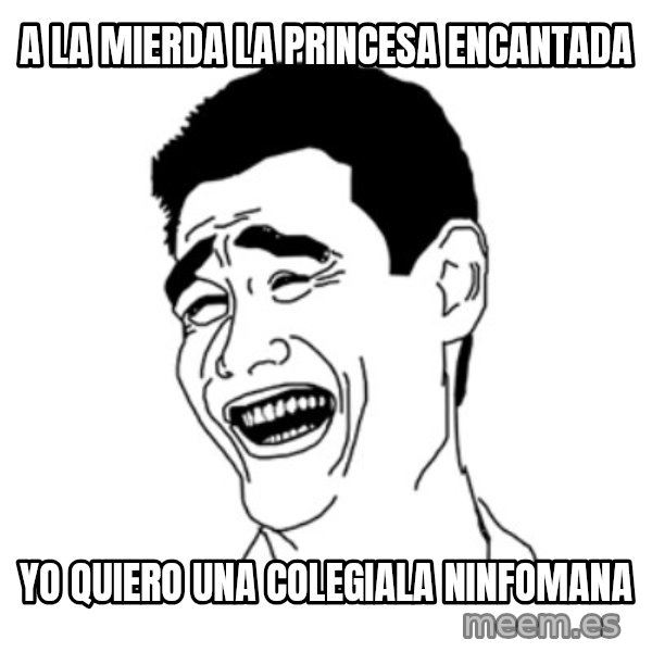 FU*CK THAT GUY meme: A LA MIERDA LA PRINCESA ENCANTADA / YO QUIERO UNA COLEGIALA NINFOMANA