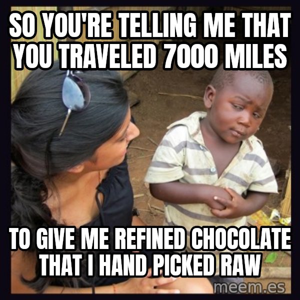 Skeptical 3rd World Kid meme: So You're telling me that you traveled 7000 miles / to give me refined chocolate that I hand picked raw