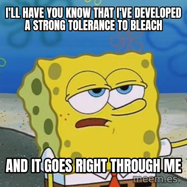 I'll have you know Spongebob meme: I'll have you know That I've developed a strong tolerance to Bleach / And It Goes right through me